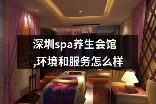 深圳spa养生会馆,环境和服务怎么样
