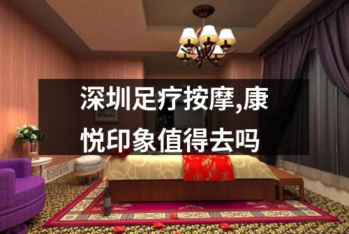 深圳足疗按摩,康悦印象值得去吗