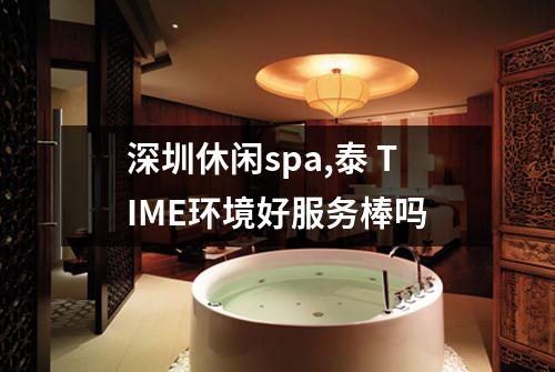 深圳休闲spa,泰 TIME环境好服务棒吗