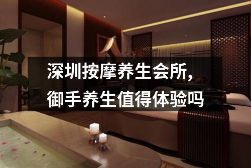 深圳按摩养生会所,御手养生值得体验吗